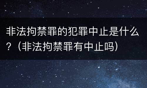 非法拘禁罪的犯罪中止是什么?（非法拘禁罪有中止吗）
