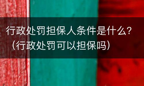 行政处罚担保人条件是什么？（行政处罚可以担保吗）
