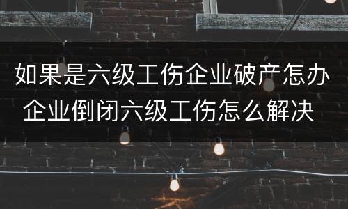 如果是六级工伤企业破产怎办 企业倒闭六级工伤怎么解决
