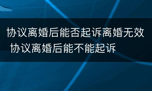 协议离婚后能否起诉离婚无效 协议离婚后能不能起诉