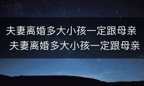 夫妻离婚多大小孩一定跟母亲 夫妻离婚多大小孩一定跟母亲户口