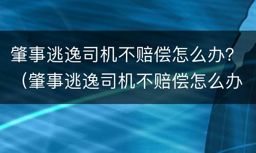 肇事逃逸司机不赔偿怎么办？（肇事逃逸司机不赔偿怎么办呢）