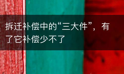 拆迁补偿中的“三大件”，有了它补偿少不了