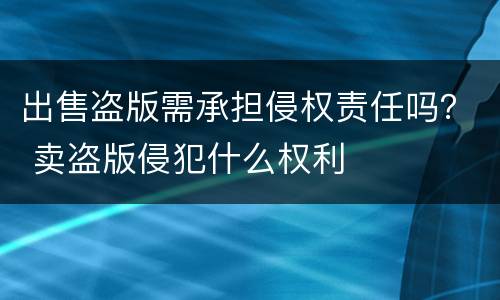 出售盗版需承担侵权责任吗？ 卖盗版侵犯什么权利