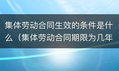 集体劳动合同生效的条件是什么（集体劳动合同期限为几年）
