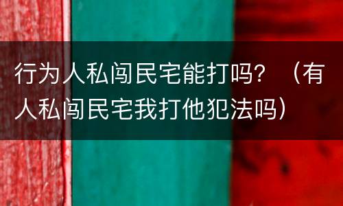 行为人私闯民宅能打吗？（有人私闯民宅我打他犯法吗）
