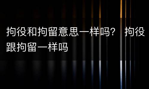 拘役和拘留意思一样吗？ 拘役跟拘留一样吗