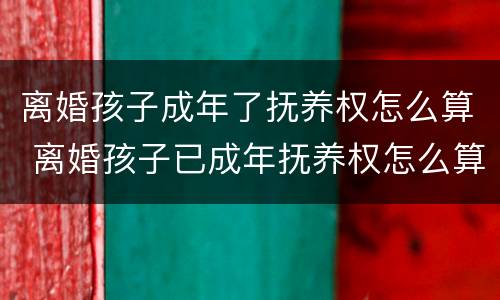 离婚孩子成年了抚养权怎么算 离婚孩子已成年抚养权怎么算