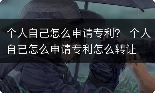 个人自己怎么申请专利？ 个人自己怎么申请专利怎么转让