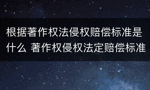 根据著作权法侵权赔偿标准是什么 著作权侵权法定赔偿标准