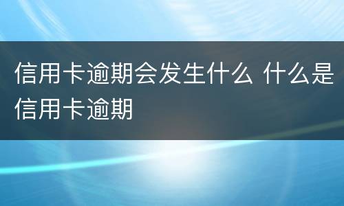 信用卡逾期会发生什么 什么是信用卡逾期