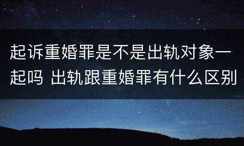 起诉重婚罪是不是出轨对象一起吗 出轨跟重婚罪有什么区别