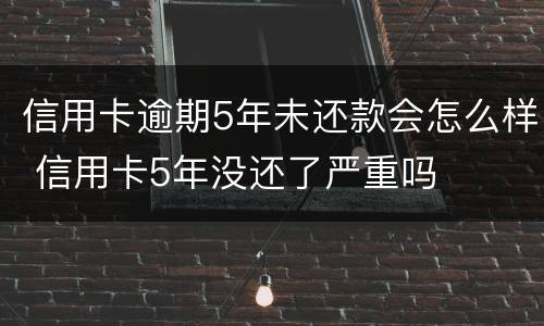 信用卡逾期5年未还款会怎么样 信用卡5年没还了严重吗
