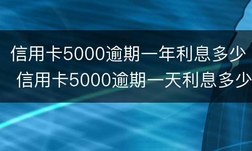 信用卡5000逾期一年利息多少 信用卡5000逾期一天利息多少