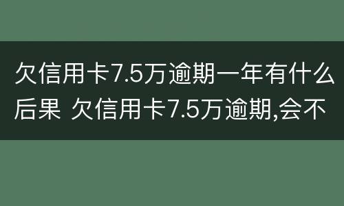 欠信用卡7.5万逾期一年有什么后果 欠信用卡7.5万逾期,会不会坐牢