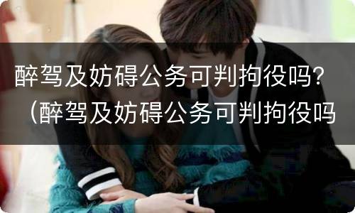 醉驾及妨碍公务可判拘役吗？（醉驾及妨碍公务可判拘役吗判几年）