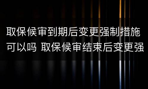 取保候审到期后变更强制措施可以吗 取保候审结束后变更强制措施会怎么样