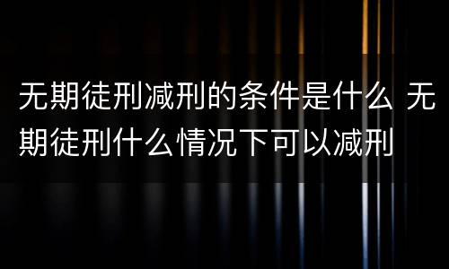 无期徒刑减刑的条件是什么 无期徒刑什么情况下可以减刑