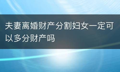 夫妻离婚财产分割妇女一定可以多分财产吗