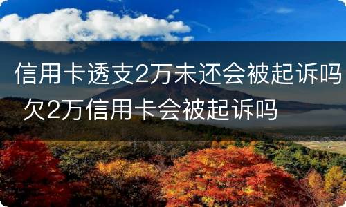 信用卡透支2万未还会被起诉吗 欠2万信用卡会被起诉吗