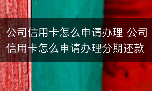 公司信用卡怎么申请办理 公司信用卡怎么申请办理分期还款