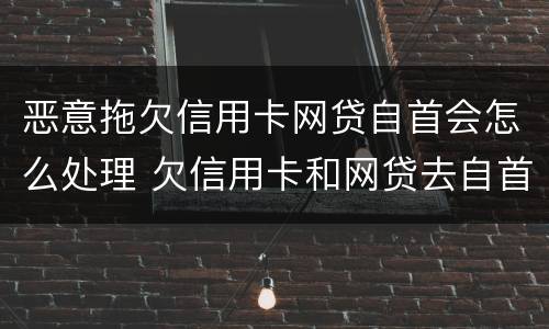 恶意拖欠信用卡网贷自首会怎么处理 欠信用卡和网贷去自首