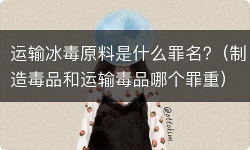 运输冰毒原料是什么罪名?（制造毒品和运输毒品哪个罪重）