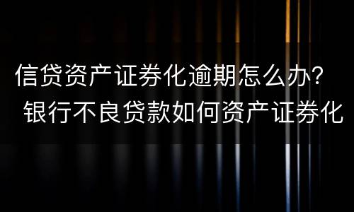 信贷资产证券化逾期怎么办？ 银行不良贷款如何资产证券化?