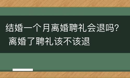 结婚一个月离婚聘礼会退吗？ 离婚了聘礼该不该退