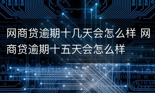 网商贷逾期十几天会怎么样 网商贷逾期十五天会怎么样