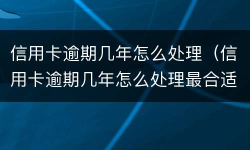 信用卡逾期几年怎么处理（信用卡逾期几年怎么处理最合适）