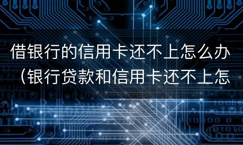 借银行的信用卡还不上怎么办（银行贷款和信用卡还不上怎么办）