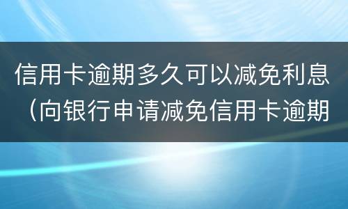 信用卡逾期多久可以减免利息（向银行申请减免信用卡逾期利息怎么申请）