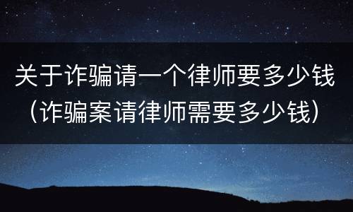 关于诈骗请一个律师要多少钱（诈骗案请律师需要多少钱）