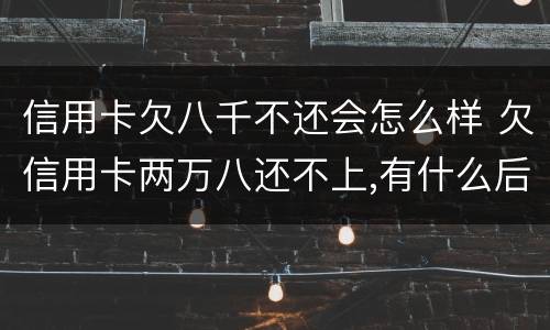 信用卡欠八千不还会怎么样 欠信用卡两万八还不上,有什么后果