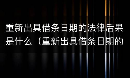 重新出具借条日期的法律后果是什么（重新出具借条日期的法律后果是什么呢）