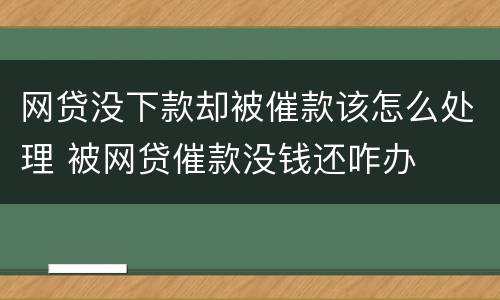 网贷没下款却被催款该怎么处理 被网贷催款没钱还咋办