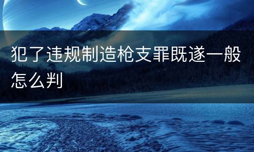 犯了违规制造枪支罪既遂一般怎么判