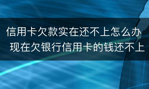 信用卡欠款实在还不上怎么办 现在欠银行信用卡的钱还不上怎么办呀