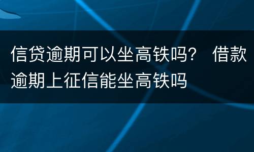 信贷逾期可以坐高铁吗？ 借款逾期上征信能坐高铁吗