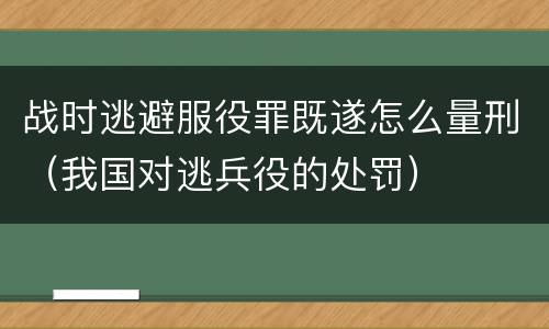 战时逃避服役罪既遂怎么量刑（我国对逃兵役的处罚）