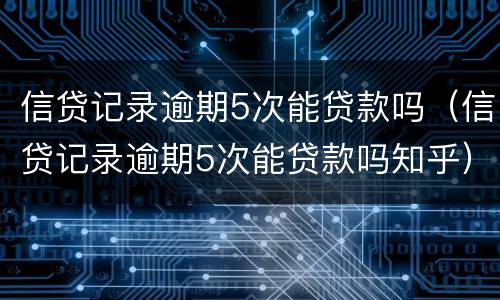 信贷记录逾期5次能贷款吗（信贷记录逾期5次能贷款吗知乎）