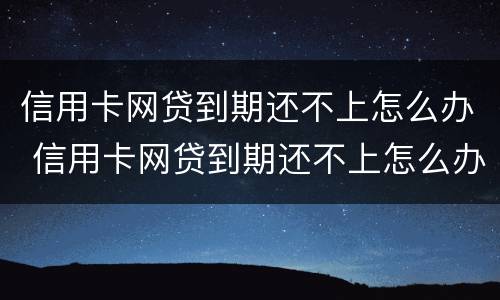信用卡网贷到期还不上怎么办 信用卡网贷到期还不上怎么办呢