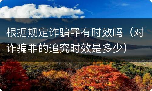 根据规定诈骗罪有时效吗（对诈骗罪的追究时效是多少）