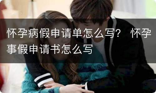 怀孕病假申请单怎么写？ 怀孕事假申请书怎么写