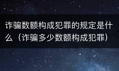 诈骗数额构成犯罪的规定是什么（诈骗多少数额构成犯罪）
