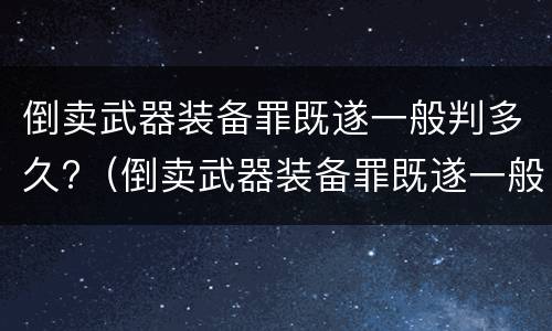 倒卖武器装备罪既遂一般判多久?（倒卖武器装备罪既遂一般判多久以上）