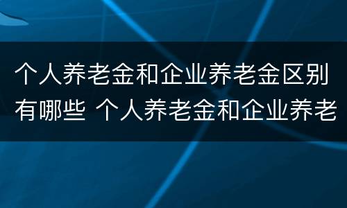 个人养老金和企业养老金区别有哪些 个人养老金和企业养老金有什么区别