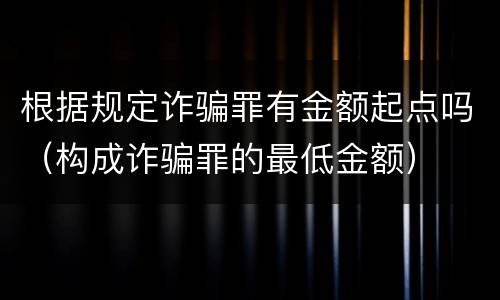 根据规定诈骗罪有金额起点吗（构成诈骗罪的最低金额）