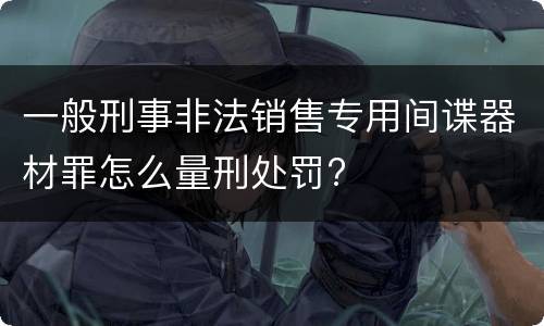 一般刑事非法销售专用间谍器材罪怎么量刑处罚?